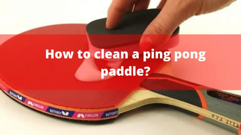 How To Clean A Ping Ppong Paddle? – Complete Guide In 2022